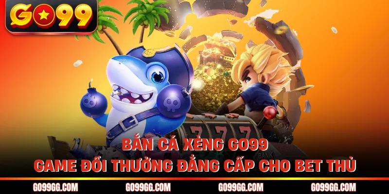 Bắn Cá Xèng GO99 - Game Đổi Thưởng Đẳng Cấp Cho Bet Thủ