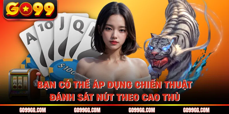 Bạn có thể áp dụng chiến thuật đánh sát nút theo cao thủ