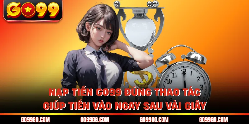 Nạp tiền GO99 đúng thao tác giúp tiền vào ngay sau vài giây