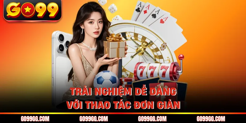 Trải nghiệm dễ dàng với thao tác đơn giản
